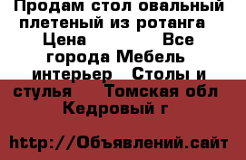 Продам стол овальный плетеный из ротанга › Цена ­ 48 650 - Все города Мебель, интерьер » Столы и стулья   . Томская обл.,Кедровый г.